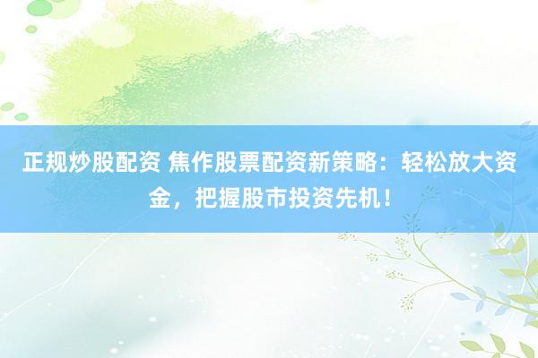 正规炒股配资 焦作股票配资新策略：轻松放大资金，把握股市投资先机！