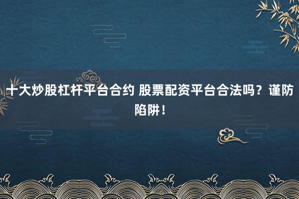十大炒股杠杆平台合约 股票配资平台合法吗？谨防陷阱！