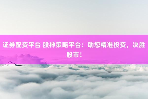 证券配资平台 股神策略平台：助您精准投资，决胜股市！