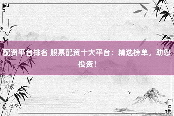 配资平台排名 股票配资十大平台：精选榜单，助您投资！