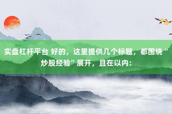 实盘杠杆平台 好的，这里提供几个标题，都围绕“炒股经验”展开，且在以内：
