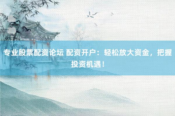 专业股票配资论坛 配资开户：轻松放大资金，把握投资机遇！