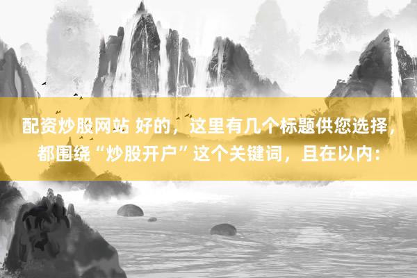 配资炒股网站 好的，这里有几个标题供您选择，都围绕“炒股开户”这个关键词，且在以内：