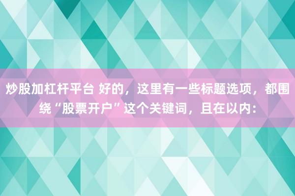 炒股加杠杆平台 好的，这里有一些标题选项，都围绕“股票开户”这个关键词，且在以内：
