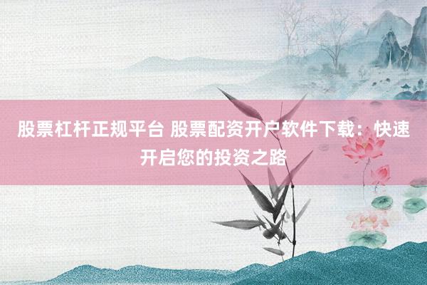股票杠杆正规平台 股票配资开户软件下载：快速开启您的投资之路