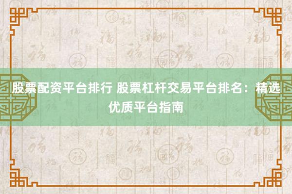 股票配资平台排行 股票杠杆交易平台排名：精选优质平台指南