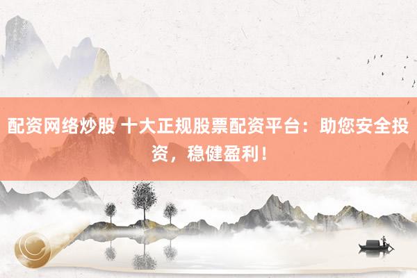 配资网络炒股 十大正规股票配资平台：助您安全投资，稳健盈利！