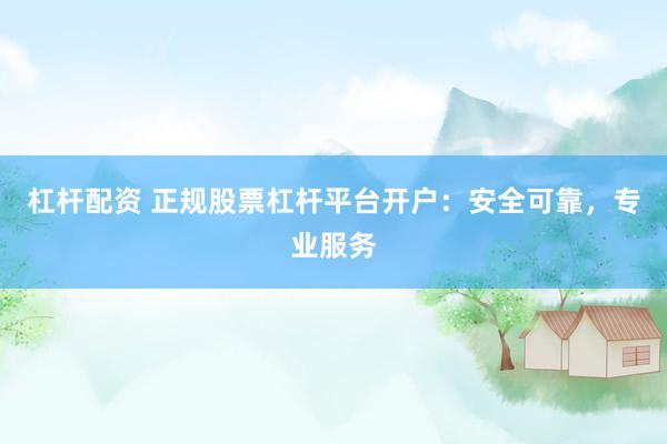 杠杆配资 正规股票杠杆平台开户：安全可靠，专业服务