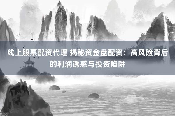 线上股票配资代理 揭秘资金盘配资：高风险背后的利润诱惑与投资陷阱
