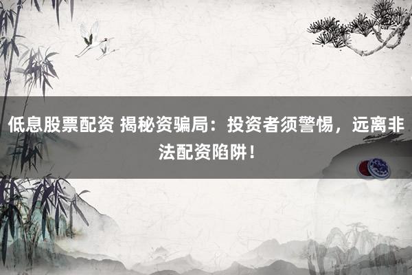 低息股票配资 揭秘资骗局：投资者须警惕，远离非法配资陷阱！
