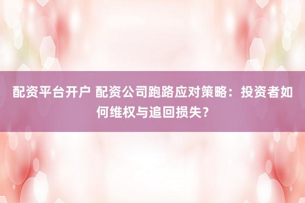 配资平台开户 配资公司跑路应对策略：投资者如何维权与追回损失？