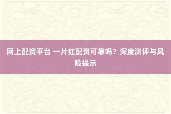 网上配资平台 一片红配资可靠吗？深度测评与风险提示
