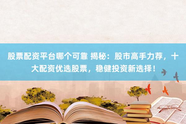 股票配资平台哪个可靠 揭秘：股市高手力荐，十大配资优选股票，稳健投资新选择！