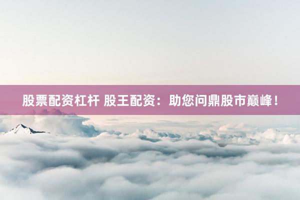 股票配资杠杆 股王配资：助您问鼎股市巅峰！