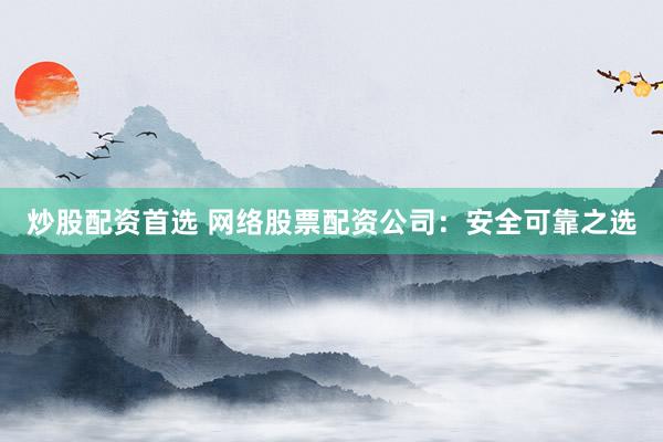 炒股配资首选 网络股票配资公司：安全可靠之选