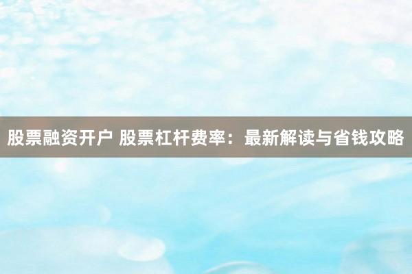 股票融资开户 股票杠杆费率：最新解读与省钱攻略
