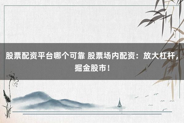 股票配资平台哪个可靠 股票场内配资：放大杠杆，掘金股市！