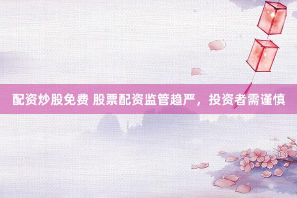 配资炒股免费 股票配资监管趋严，投资者需谨慎