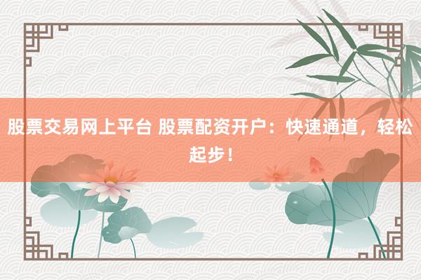 股票交易网上平台 股票配资开户：快速通道，轻松起步！