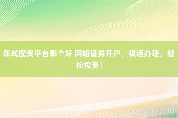 在线配资平台哪个好 网络证券开户，极速办理，轻松投资！