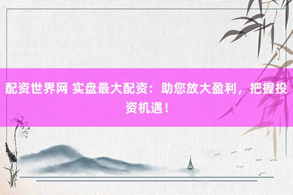 配资世界网 实盘最大配资：助您放大盈利，把握投资机遇！