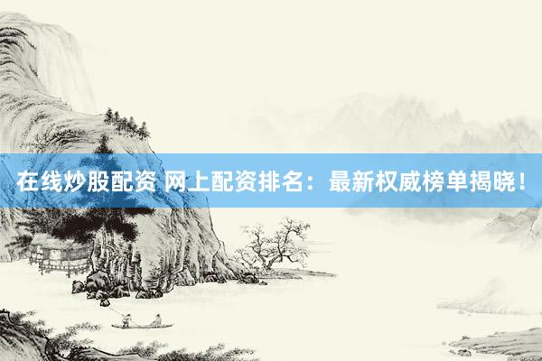 在线炒股配资 网上配资排名：最新权威榜单揭晓！