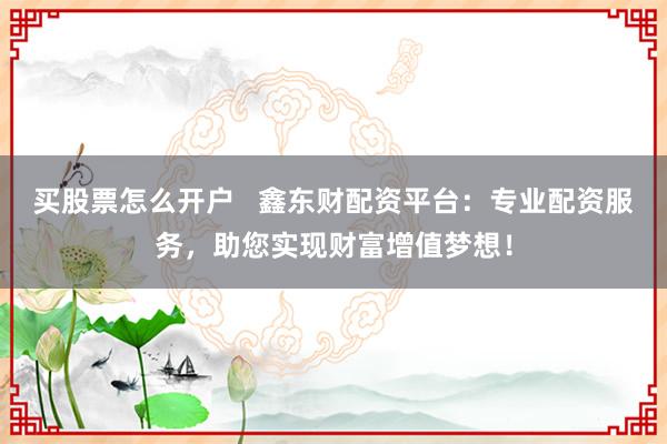 买股票怎么开户   鑫东财配资平台：专业配资服务，助您实现财富增值梦想！