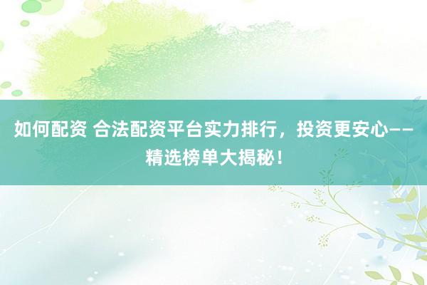 如何配资 合法配资平台实力排行，投资更安心——精选榜单大揭秘！