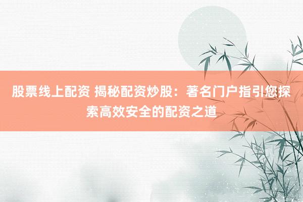 股票线上配资 揭秘配资炒股：著名门户指引您探索高效安全的配资之道