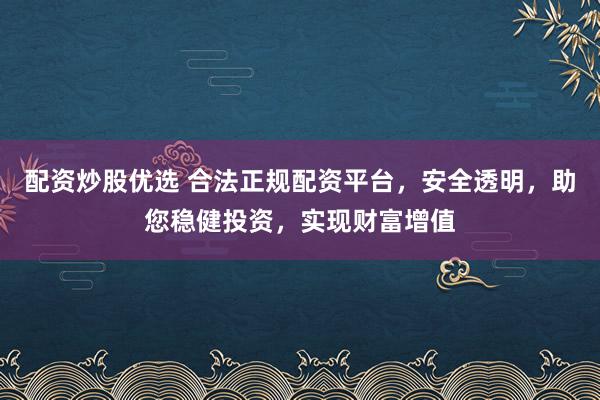 配资炒股优选 合法正规配资平台，安全透明，助您稳健投资，实现财富增值