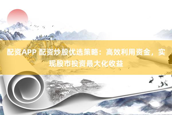 配资APP 配资炒股优选策略：高效利用资金，实现股市投资最大化收益