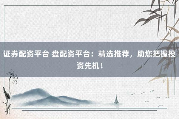 证券配资平台 盘配资平台：精选推荐，助您把握投资先机！