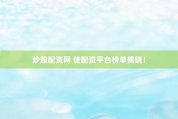 炒股配资网 佳配资平台榜单揭晓！