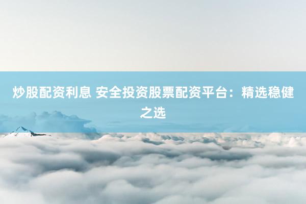 炒股配资利息 安全投资股票配资平台：精选稳健之选