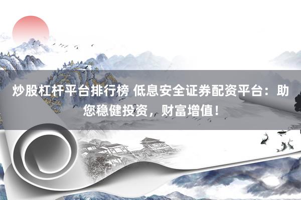 炒股杠杆平台排行榜 低息安全证券配资平台：助您稳健投资，财富增值！