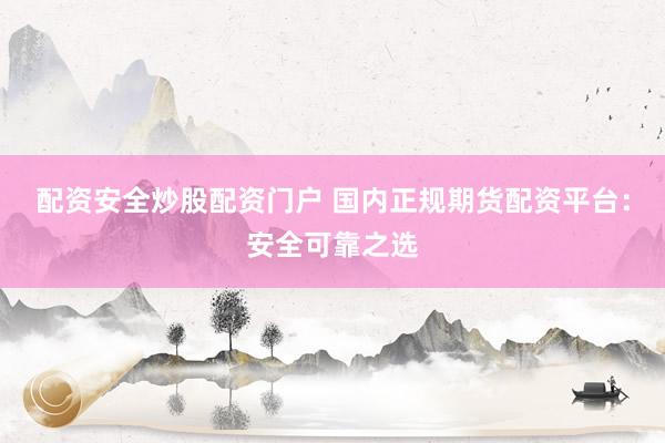 配资安全炒股配资门户 国内正规期货配资平台：安全可靠之选