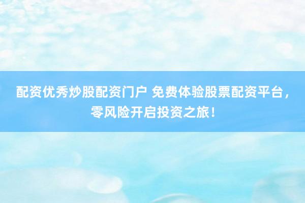 配资优秀炒股配资门户 免费体验股票配资平台，零风险开启投资之旅！