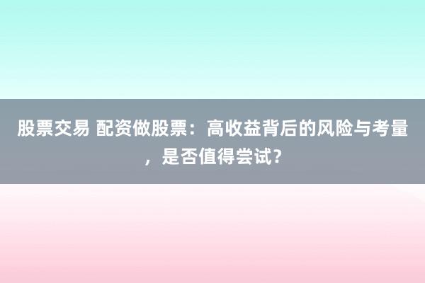 股票交易 配资做股票：高收益背后的风险与考量，是否值得尝试？