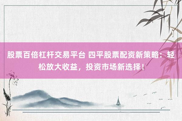 股票百倍杠杆交易平台 四平股票配资新策略：轻松放大收益，投资市场新选择！