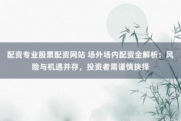 配资专业股票配资网站 场外场内配资全解析：风险与机遇并存，投资者需谨慎抉择
