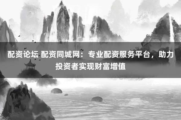 配资论坛 配资同城网：专业配资服务平台，助力投资者实现财富增值