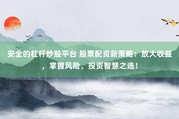 安全的杠杆炒股平台 股票配资新策略：放大收益，掌握风险，投资智慧之选！