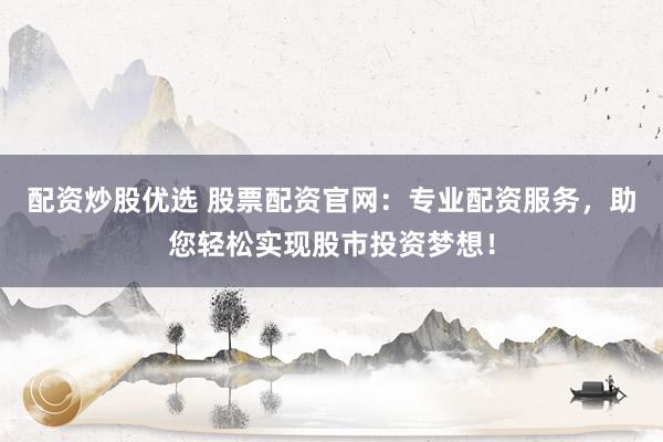 配资炒股优选 股票配资官网：专业配资服务，助您轻松实现股市投资梦想！