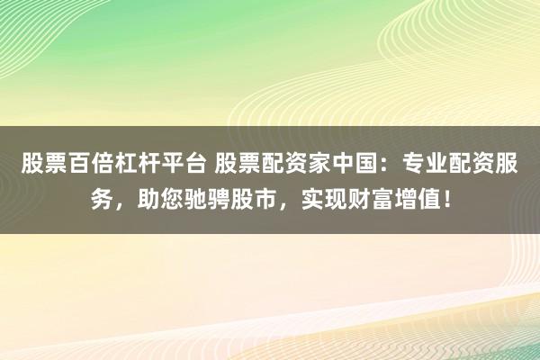 股票百倍杠杆平台 股票配资家中国：专业配资服务，助您驰骋股市，实现财富增值！