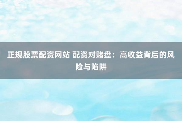 正规股票配资网站 配资对赌盘：高收益背后的风险与陷阱