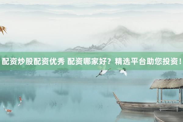 配资炒股配资优秀 配资哪家好？精选平台助您投资！