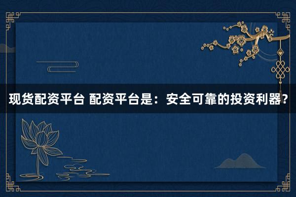 现货配资平台 配资平台是：安全可靠的投资利器？