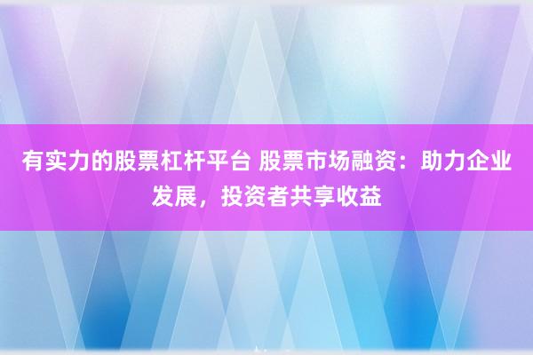 有实力的股票杠杆平台 股票市场融资：助力企业发展，投资者共享收益