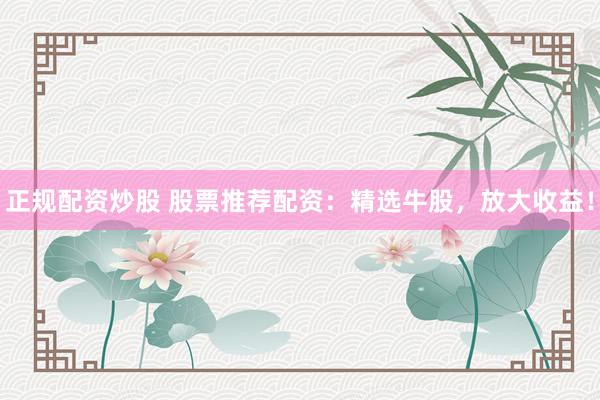 正规配资炒股 股票推荐配资：精选牛股，放大收益！