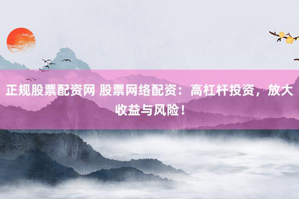 正规股票配资网 股票网络配资：高杠杆投资，放大收益与风险！